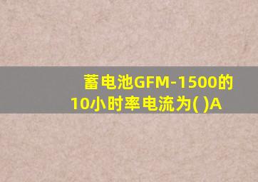 蓄电池GFM-1500的10小时率电流为( )A